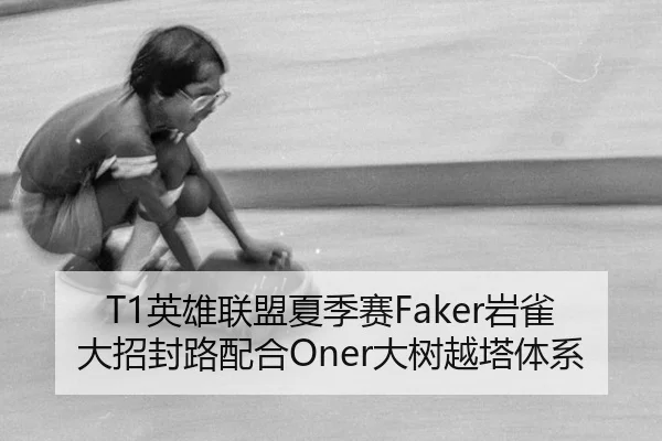 T1英雄联盟夏季赛Faker岩雀大招封路配合Oner大树越塔体系
