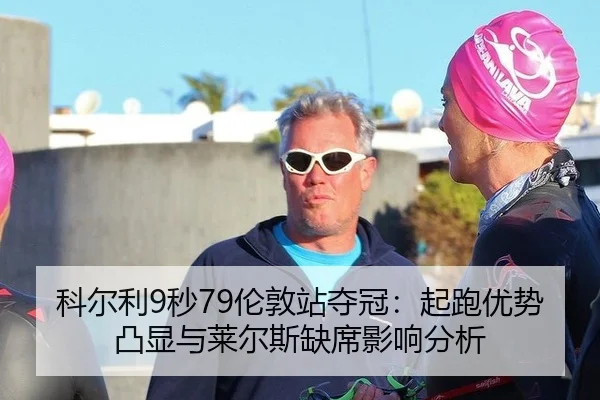 科尔利9秒79伦敦站夺冠：起跑优势凸显与莱尔斯缺席影响分析